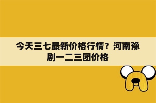 今天三七最新价格行情？河南豫剧一二三团价格