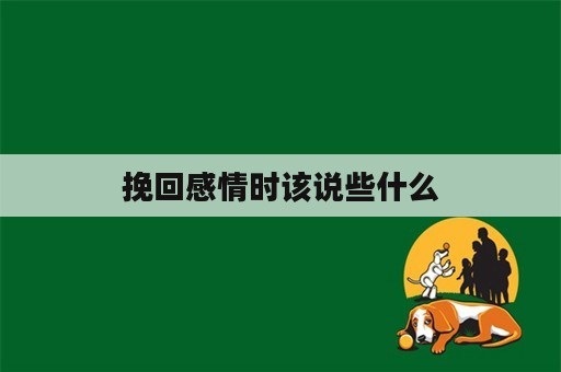 挽回感情时该说些什么