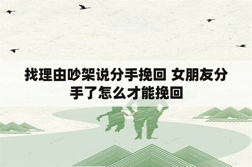 找理由吵架说分手挽回 女朋友分手了怎么才能挽回