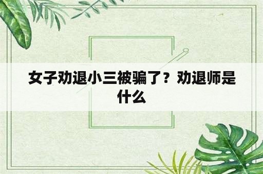 女子劝退小三被骗了？劝退师是什么