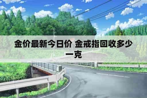 金价最新今日价 金戒指回收多少一克