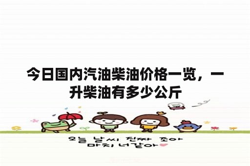 今日国内汽油柴油价格一览，一升柴油有多少公斤