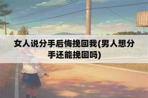 女人说分手后悔挽回我(男人想分手还能挽回吗)