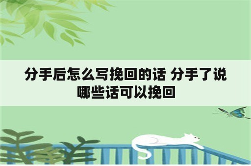 分手后怎么写挽回的话 分手了说哪些话可以挽回