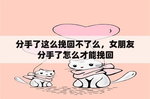 分手了这么挽回不了么，女朋友分手了怎么才能挽回