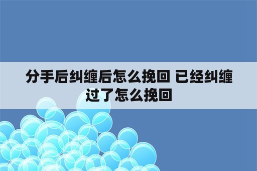 分手后纠缠后怎么挽回 已经纠缠过了怎么挽回