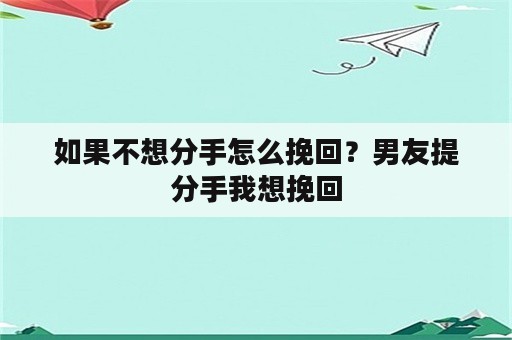 如果不想分手怎么挽回？男友提分手我想挽回