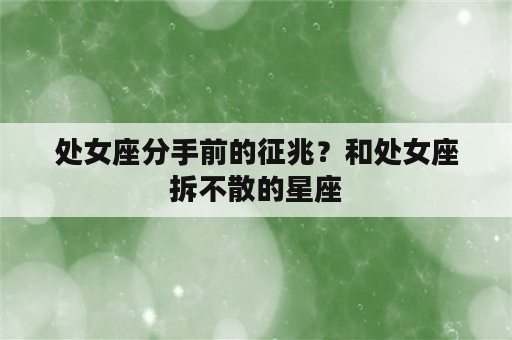 处女座分手前的征兆？和处女座拆不散的星座