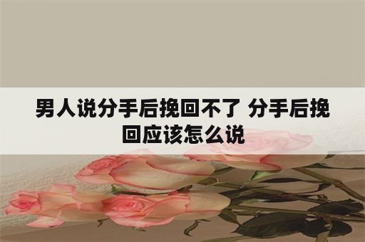 男人说分手后挽回不了 分手后挽回应该怎么说