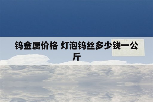 钨金属价格 灯泡钨丝多少钱一公斤