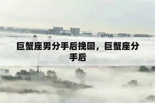 巨蟹座男分手后挽回，巨蟹座分手后