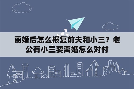 离婚后怎么报复前夫和小三？老公有小三要离婚怎么对付