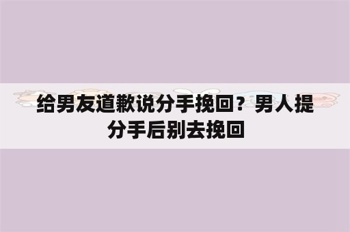 给男友道歉说分手挽回？男人提分手后别去挽回