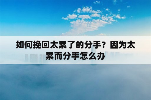 如何挽回太累了的分手？因为太累而分手怎么办