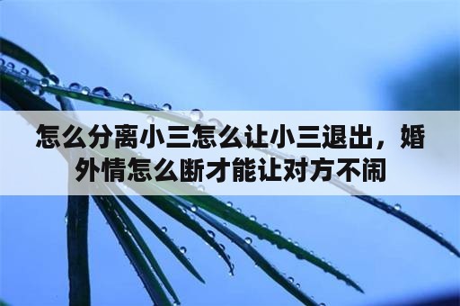 怎么分离小三怎么让小三退出，婚外情怎么断才能让对方不闹