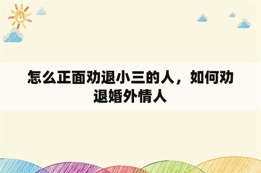 怎么正面劝退小三的人，如何劝退婚外情人