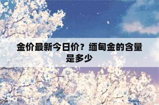 金价最新今日价？缅甸金的含量是多少