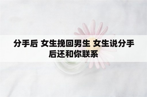 分手后 女生挽回男生 女生说分手后还和你联系