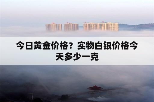 今日黄金价格？实物白银价格今天多少一克