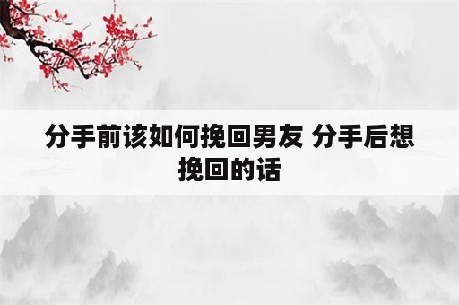 分手前该如何挽回男友 分手后想挽回的话