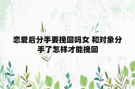 恋爱后分手要挽回吗女 和对象分手了怎样才能挽回