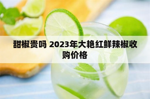 甜椒贵吗 2023年大艳红鲜辣椒收购价格