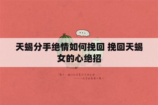 天蝎分手绝情如何挽回 挽回天蝎女的心绝招