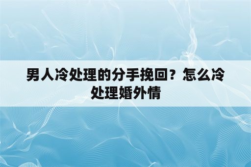 男人冷处理的分手挽回？怎么冷处理婚外情