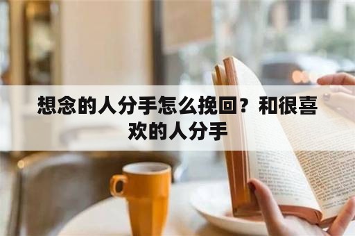 想念的人分手怎么挽回？和很喜欢的人分手