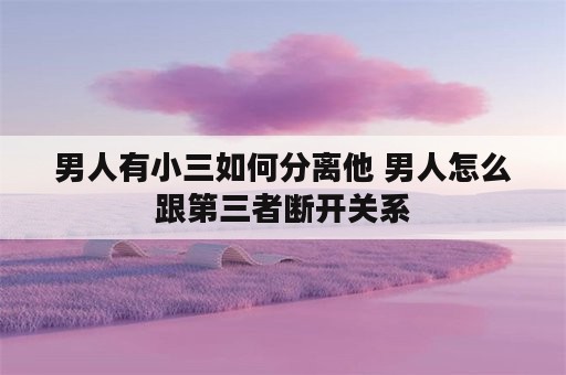 男人有小三如何分离他 男人怎么跟第三者断开关系