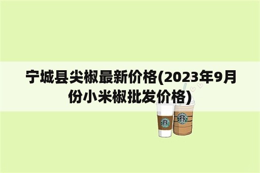 宁城县尖椒最新价格(2023年9月份小米椒批发价格)