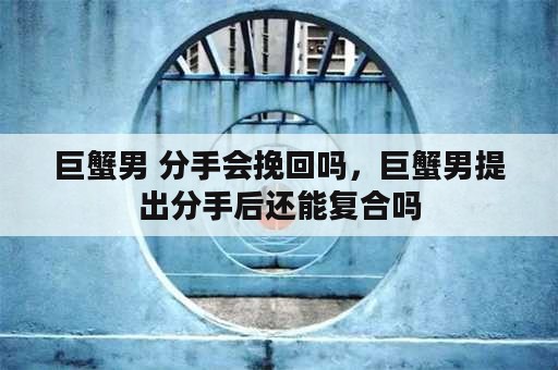 巨蟹男 分手会挽回吗，巨蟹男提出分手后还能复合吗