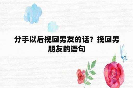 分手以后挽回男友的话？挽回男朋友的语句