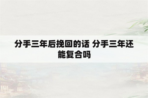 分手三年后挽回的话 分手三年还能复合吗