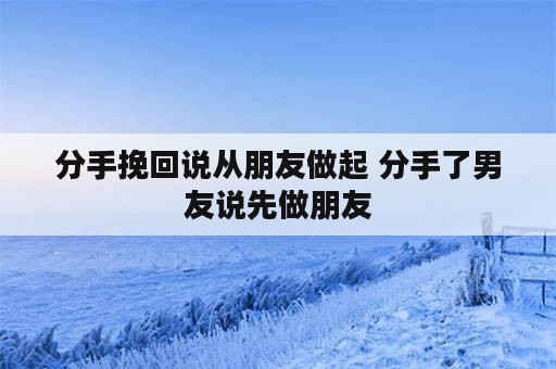 分手挽回说从朋友做起 分手了男友说先做朋友