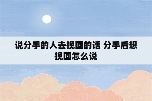 说分手的人去挽回的话 分手后想挽回怎么说