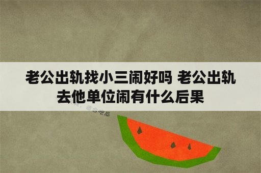 老公出轨找小三闹好吗 老公出轨去他单位闹有什么后果