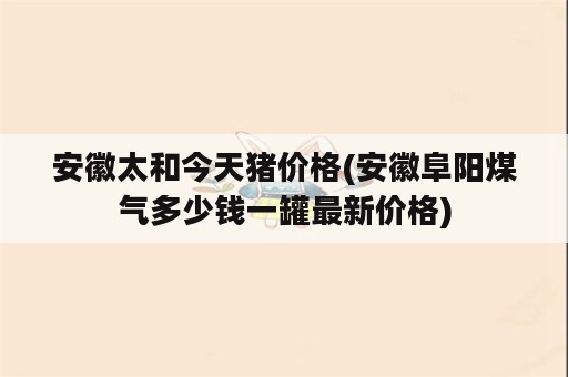 安徽太和今天猪价格(安徽阜阳煤气多少钱一罐最新价格)