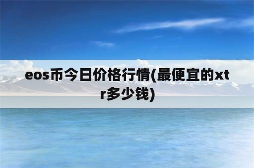 eos币今日价格行情(最便宜的xtr多少钱)