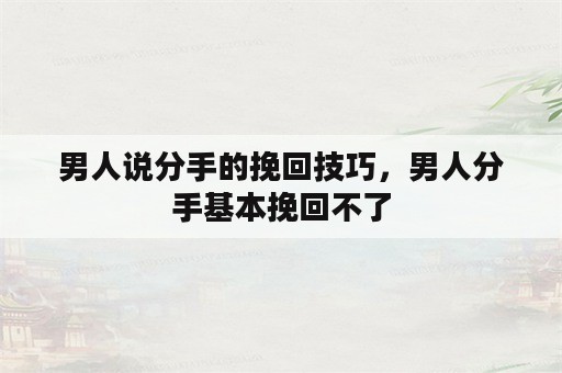 男人说分手的挽回技巧，男人分手基本挽回不了