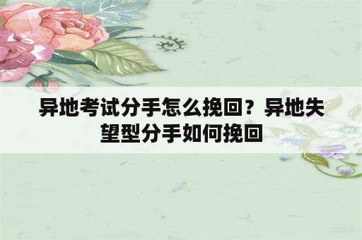 异地考试分手怎么挽回？异地失望型分手如何挽回