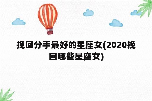 挽回分手最好的星座女(2020挽回哪些星座女)