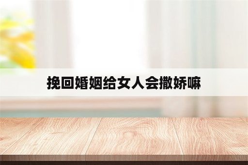 挽回婚姻给女人会撒娇嘛