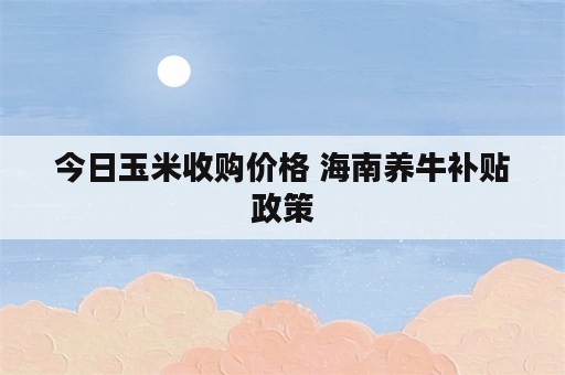 今日玉米收购价格 海南养牛补贴政策