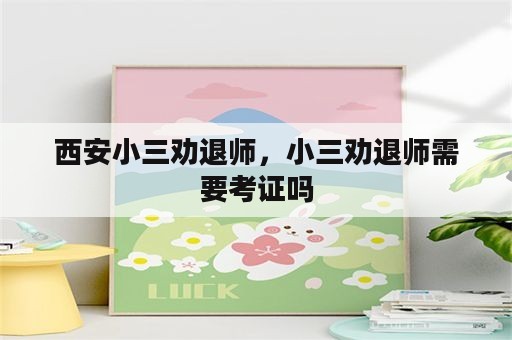 西安小三劝退师，小三劝退师需要考证吗