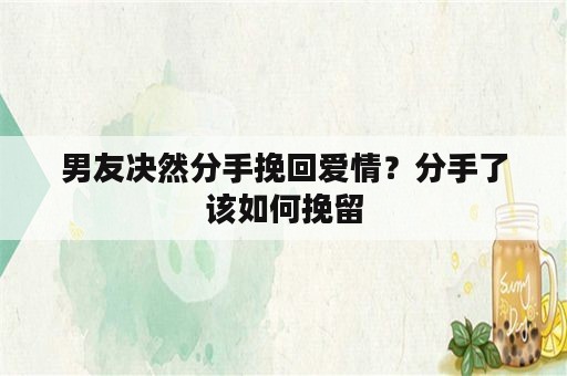 男友决然分手挽回爱情？分手了该如何挽留