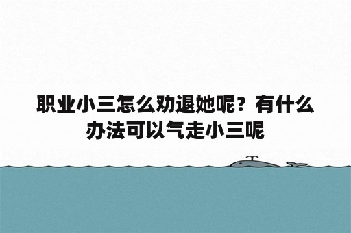 职业小三怎么劝退她呢？有什么办法可以气走小三呢