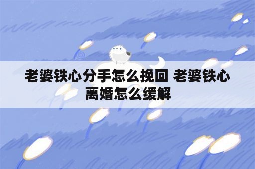 老婆铁心分手怎么挽回 老婆铁心离婚怎么缓解