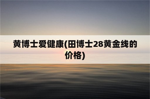 黄博士爱健康(田博士28黄金线的价格)