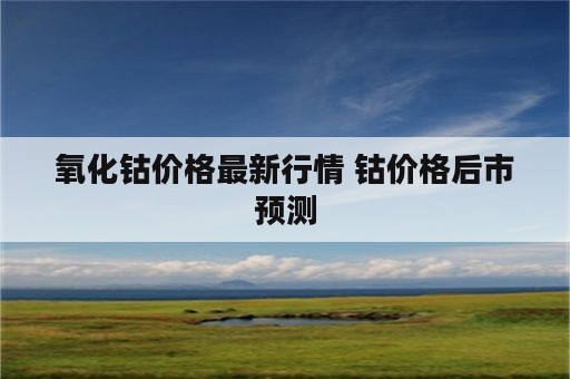 氧化钴价格最新行情 钴价格后市预测